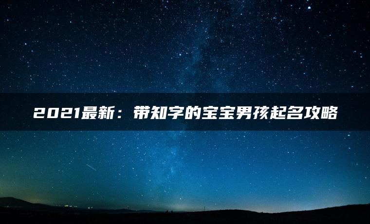 2021最新：带知字的宝宝男孩起名攻略