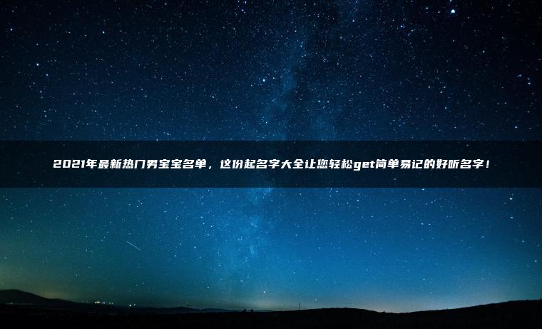 2021年最新热门男宝宝名单，这份起名字大全让您轻松get简单易记的好听名字！