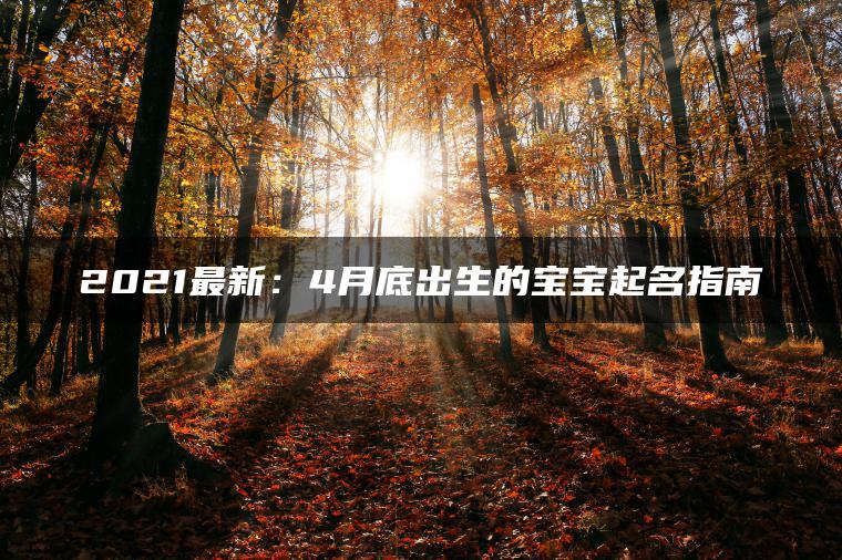 2021最新：4月底出生的宝宝起名指南