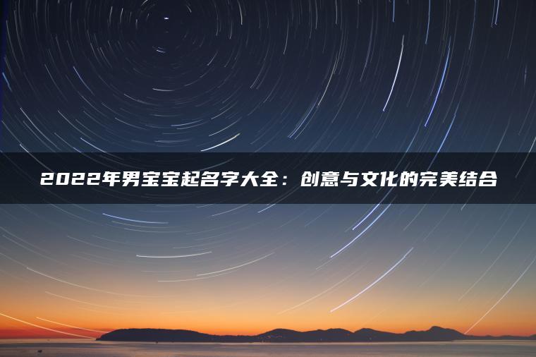 2022年男宝宝起名字大全：创意与文化的完美结合