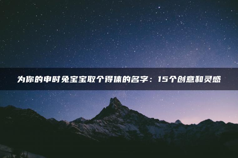 为你的申时兔宝宝取个得体的名字：15个创意和灵感