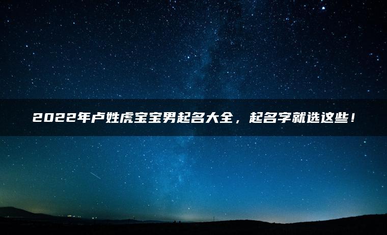 2022年卢姓虎宝宝男起名大全，起名字就选这些！