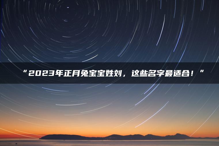 “2023年正月兔宝宝姓刘，这些名字最适合！”