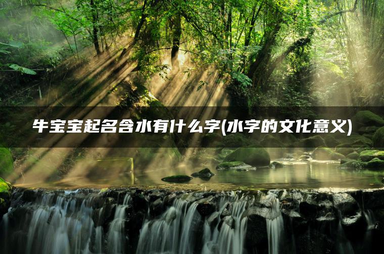 牛宝宝起名含水有什么字(水字的文化意义)