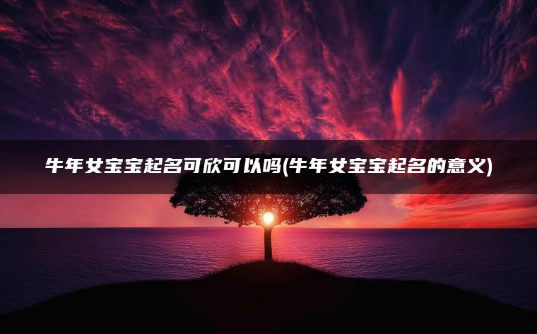 牛年女宝宝起名可欣可以吗(牛年女宝宝起名的意义)