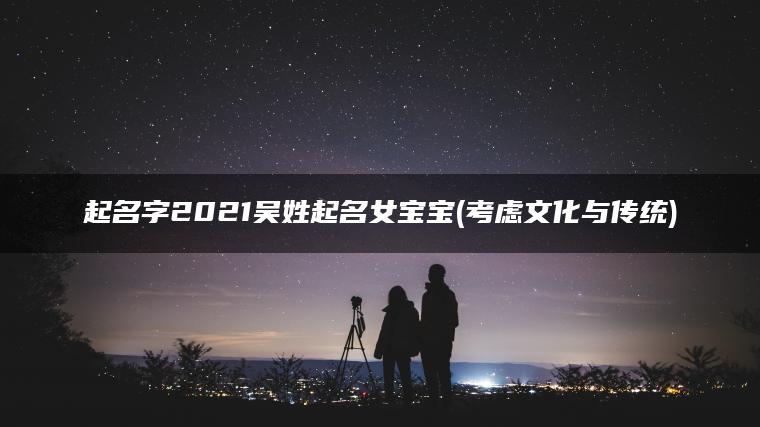 起名字2021吴姓起名女宝宝(考虑文化与传统)