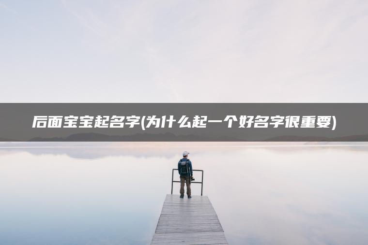 后面宝宝起名字(为什么起一个好名字很重要)