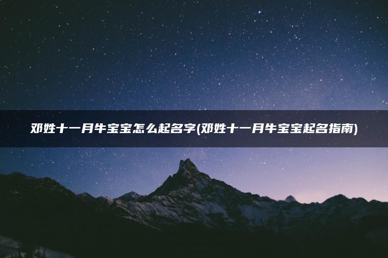 邓姓十一月牛宝宝怎么起名字(邓姓十一月牛宝宝起名指南)