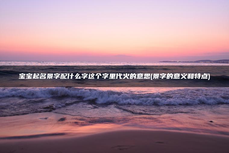 宝宝起名景字配什么字这个字里代火的意思(景字的意义和特点)