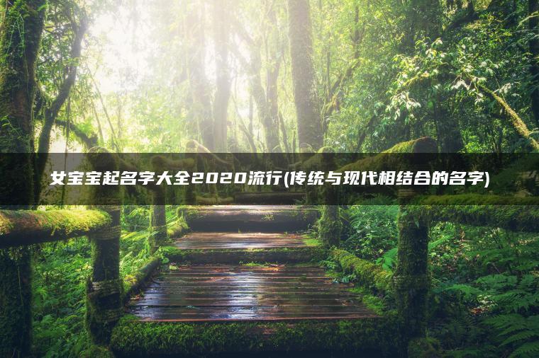 女宝宝起名字大全2020流行(传统与现代相结合的名字)