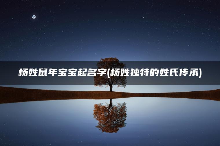 杨姓鼠年宝宝起名字(杨姓独特的姓氏传承)