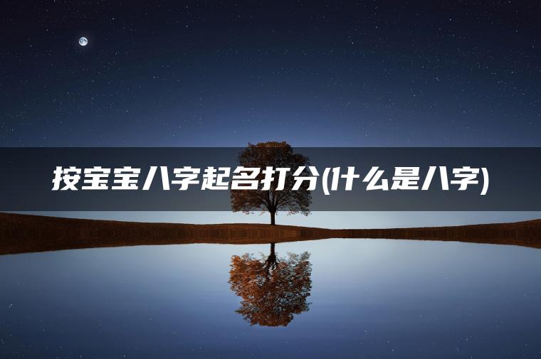 按宝宝八字起名打分(什么是八字)