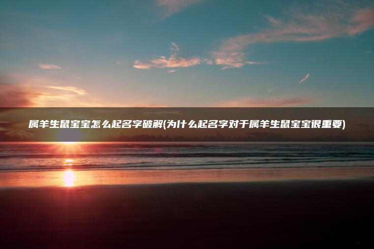 属羊生鼠宝宝怎么起名字破解(为什么起名字对于属羊生鼠宝宝很重要)