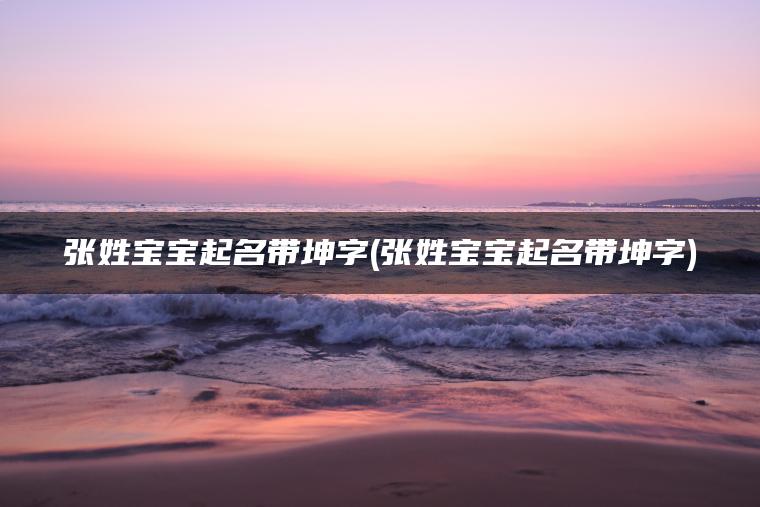 张姓宝宝起名带坤字(张姓宝宝起名带坤字)