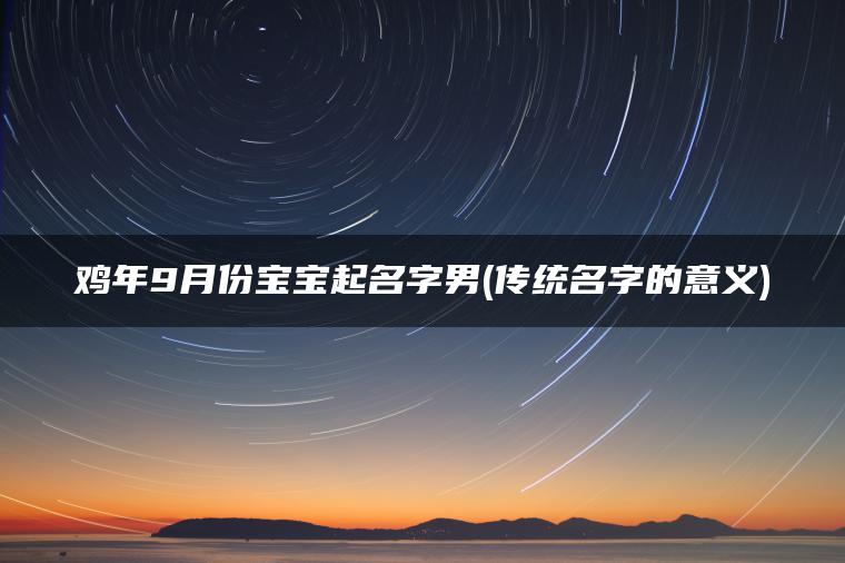 鸡年9月份宝宝起名字男(传统名字的意义)