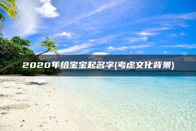 2020年给宝宝起名字(考虑文化背景)