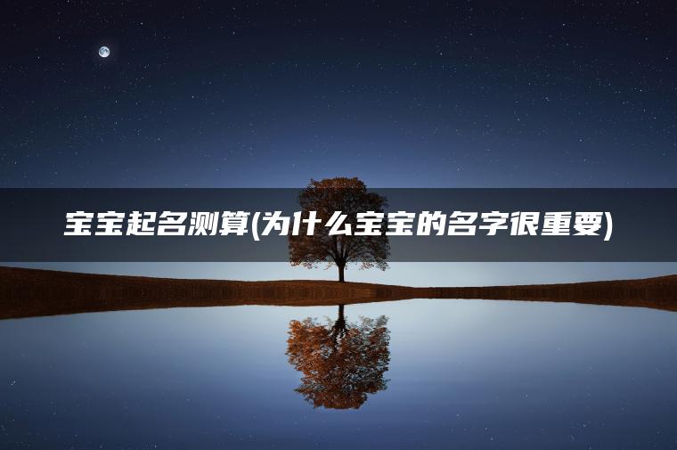 宝宝起名测算(为什么宝宝的名字很重要)