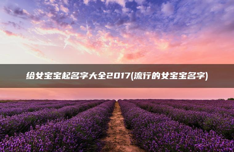 给女宝宝起名字大全2017(流行的女宝宝名字)