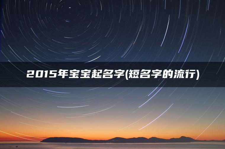 2015年宝宝起名字(短名字的流行)