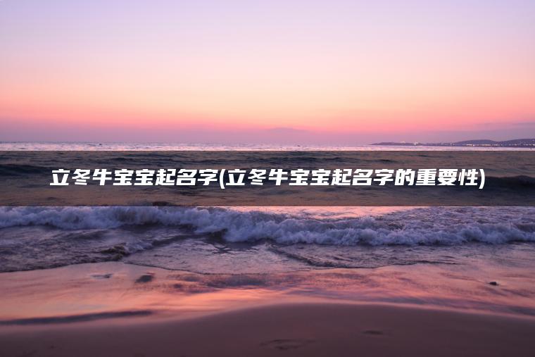 立冬牛宝宝起名字(立冬牛宝宝起名字的重要性)