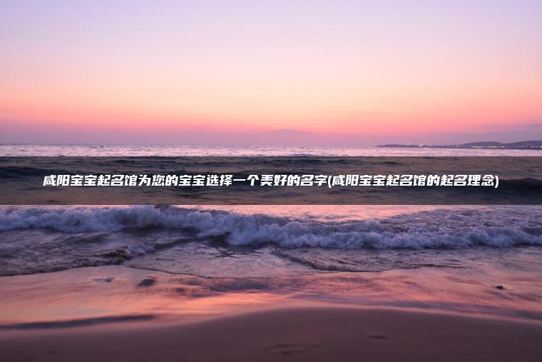 咸阳宝宝起名馆为您的宝宝选择一个美好的名字(咸阳宝宝起名馆的起名理念)