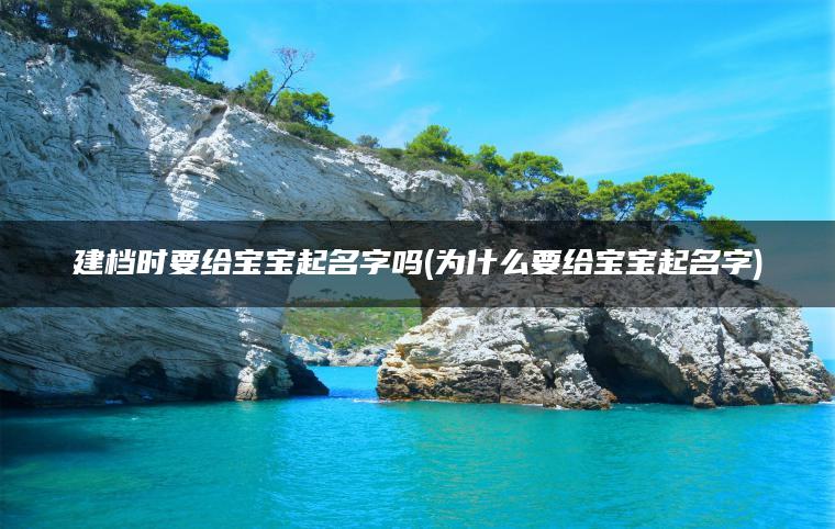 建档时要给宝宝起名字吗(为什么要给宝宝起名字)