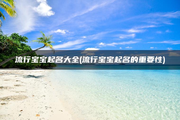 流行宝宝起名大全(流行宝宝起名的重要性)