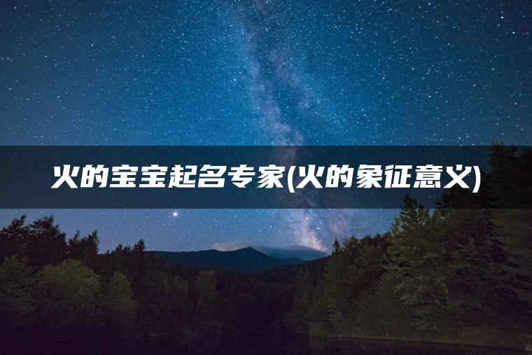 火的宝宝起名专家(火的象征意义)