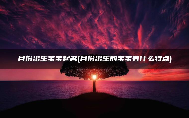 月份出生宝宝起名(月份出生的宝宝有什么特点)