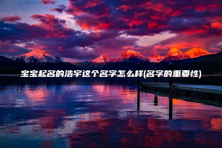 宝宝起名的浩宇这个名字怎么样(名字的重要性)