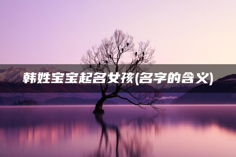 韩姓宝宝起名女孩(名字的含义)