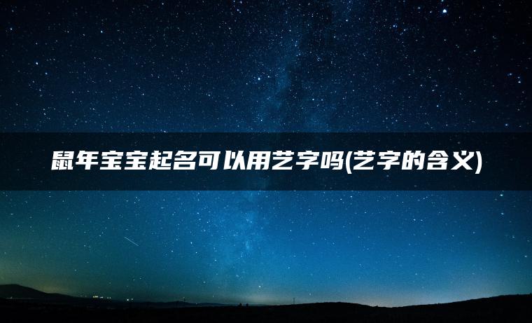 鼠年宝宝起名可以用艺字吗(艺字的含义)