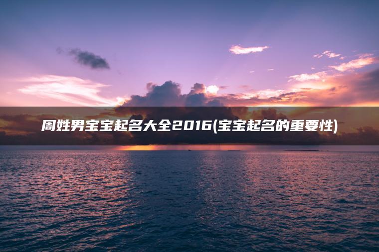 周姓男宝宝起名大全2016(宝宝起名的重要性)