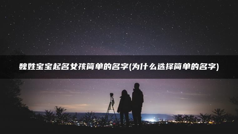 魏姓宝宝起名女孩简单的名字(为什么选择简单的名字)