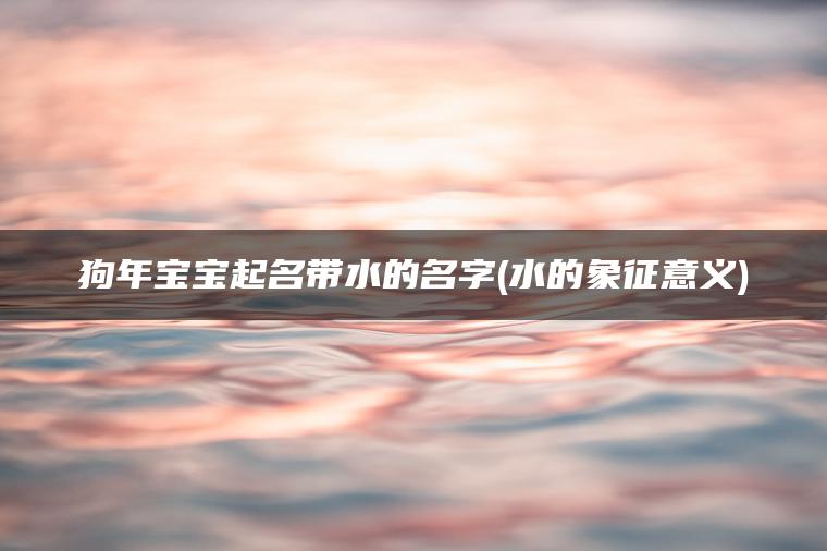 狗年宝宝起名带水的名字(水的象征意义)