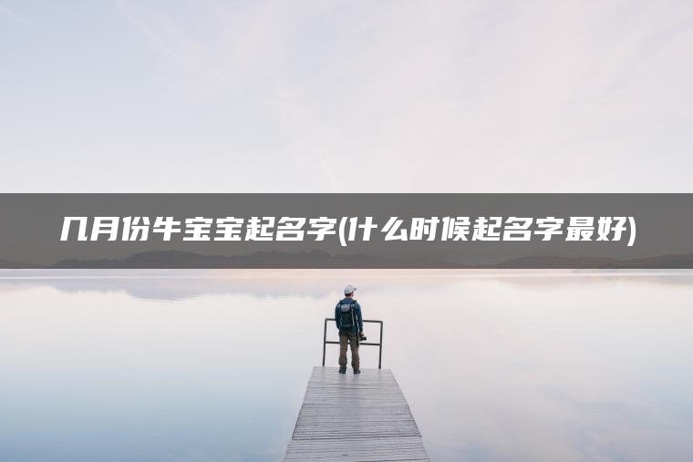 几月份牛宝宝起名字(什么时候起名字最好)