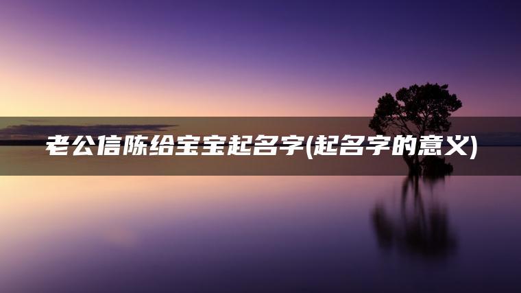 老公信陈给宝宝起名字(起名字的意义)