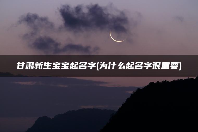 甘肃新生宝宝起名字(为什么起名字很重要)