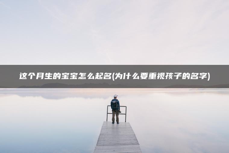 这个月生的宝宝怎么起名(为什么要重视孩子的名字)