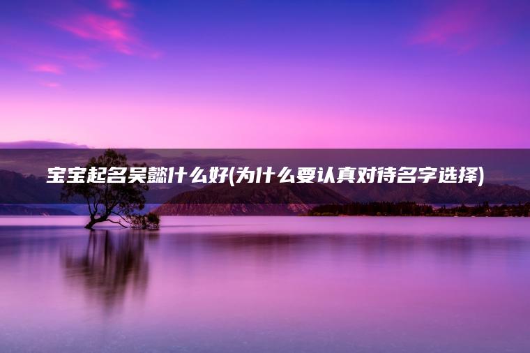 宝宝起名吴懿什么好(为什么要认真对待名字选择)