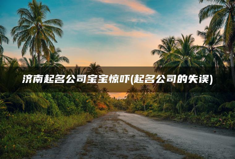 济南起名公司宝宝惊吓(起名公司的失误)