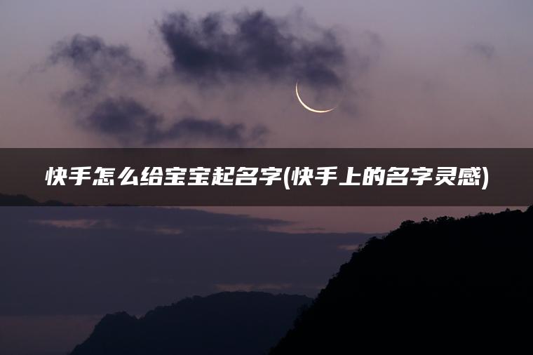 快手怎么给宝宝起名字(快手上的名字灵感)