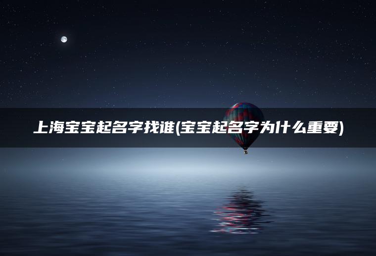 上海宝宝起名字找谁(宝宝起名字为什么重要)