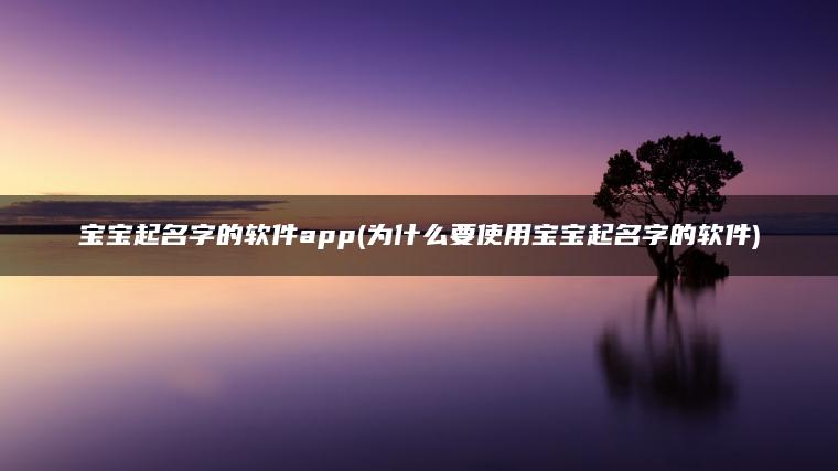 宝宝起名字的软件app(为什么要使用宝宝起名字的软件)