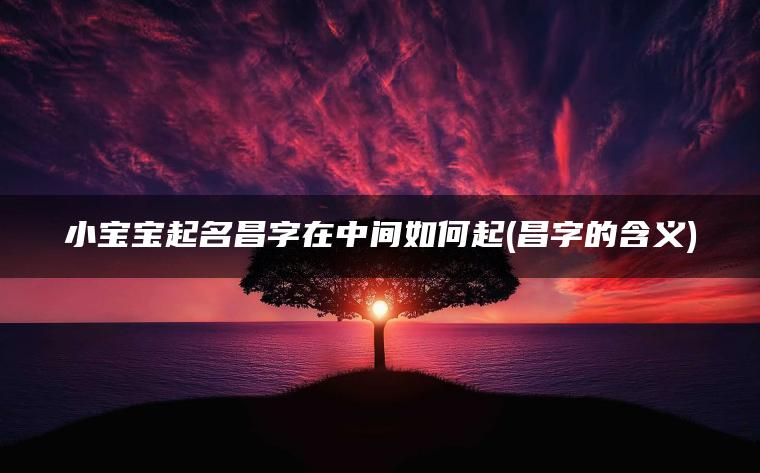 小宝宝起名昌字在中间如何起(昌字的含义)