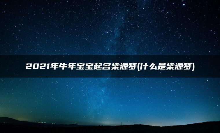 2021年牛年宝宝起名梁源梦(什么是梁源梦)