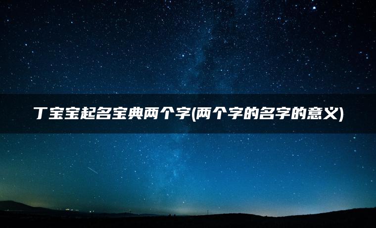 丁宝宝起名宝典两个字(两个字的名字的意义)