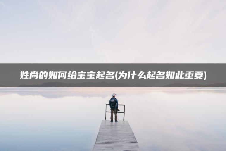 姓尚的如何给宝宝起名(为什么起名如此重要)