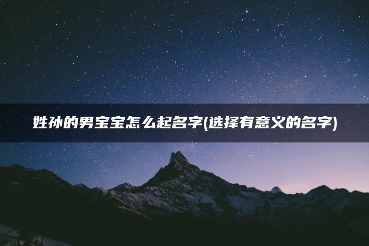 姓孙的男宝宝怎么起名字(选择有意义的名字)