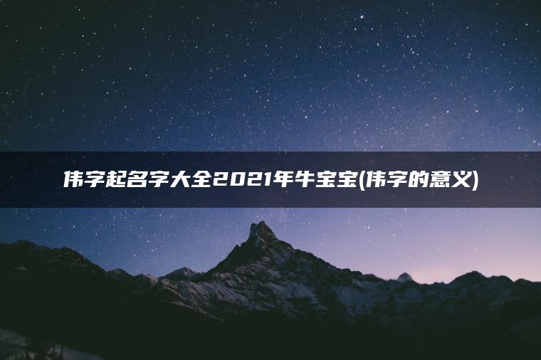 伟字起名字大全2021年牛宝宝(伟字的意义)